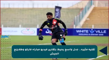 تقنية مثيرة.. جدل واسع يحيط بتقارير فيديو مباراة فاركو وطلائع الجيش